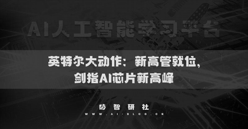 英特尔大动作：新高管就位，剑指AI芯片新高峰