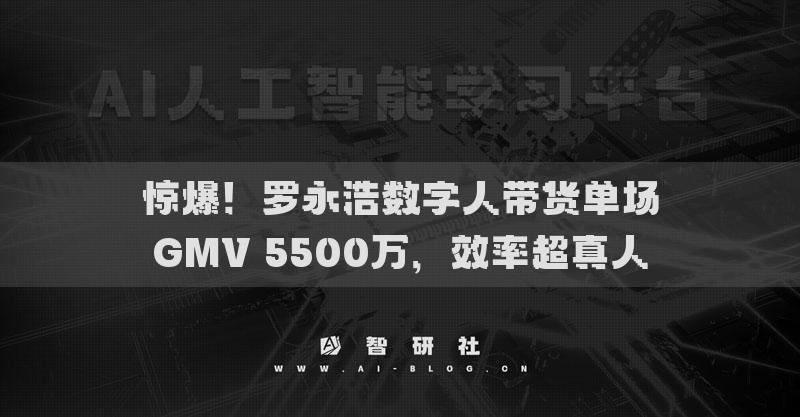 惊爆！罗永浩数字人带货单场GMV 5500万，效率超真人