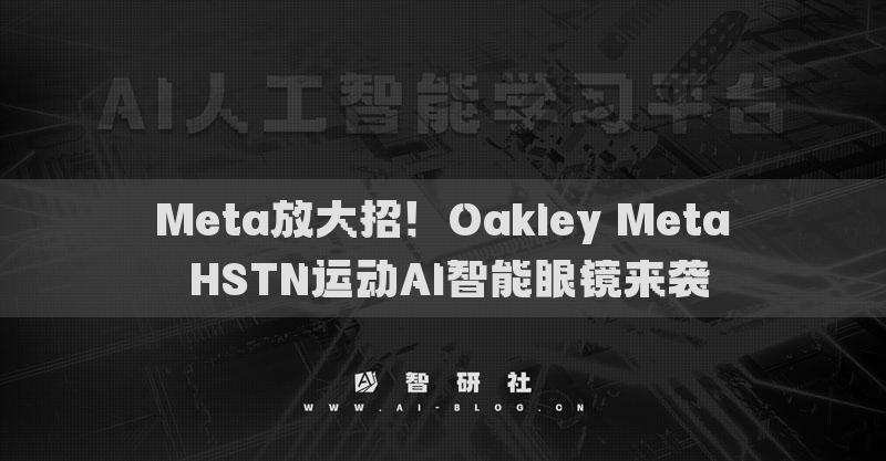 Meta放大招！Oakley Meta HSTN运动AI智能眼镜来袭