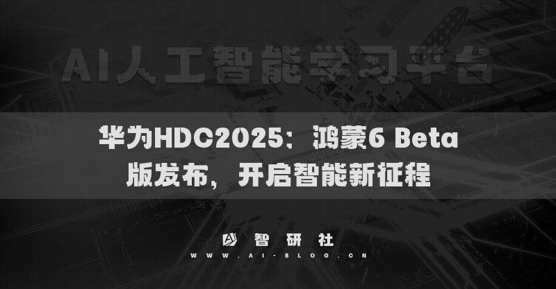 华为HDC2025：鸿蒙6 Beta版发布，开启智能新征程