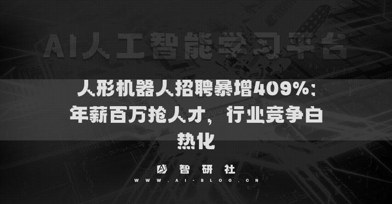 人形机器人招聘暴增409%：年薪百万抢人才，行业竞争白热化