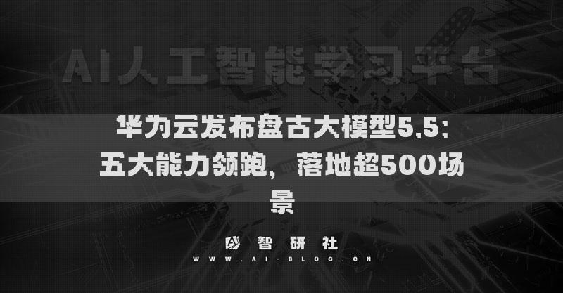 华为云发布盘古大模型5.5：五大能力领跑，落地超500场景