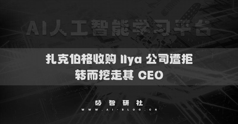 扎克伯格收购 Ilya 公司遭拒转而挖走其 CEO