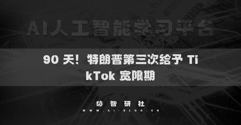 90 天！特朗普第三次给予 TikTok 宽限期