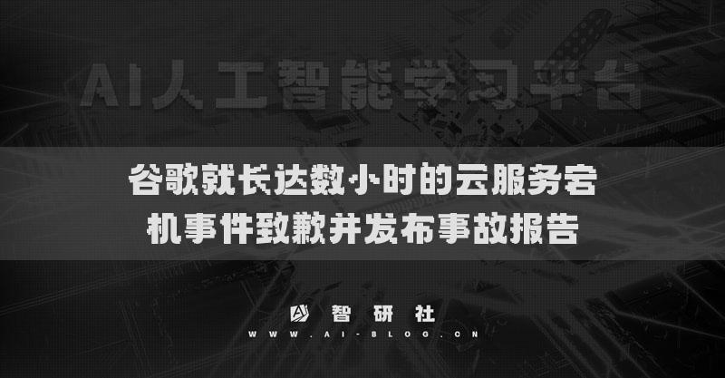 谷歌就长达数小时的云服务宕机事件致歉并发布事故报告