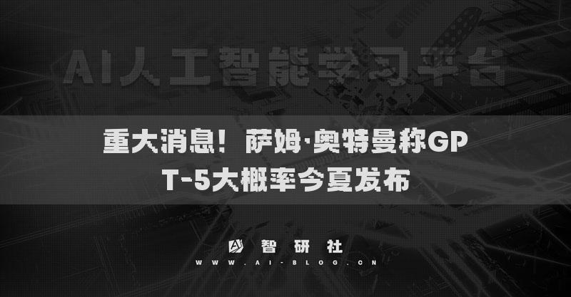 重大消息！萨姆·奥特曼称GPT-5大概率今夏发布