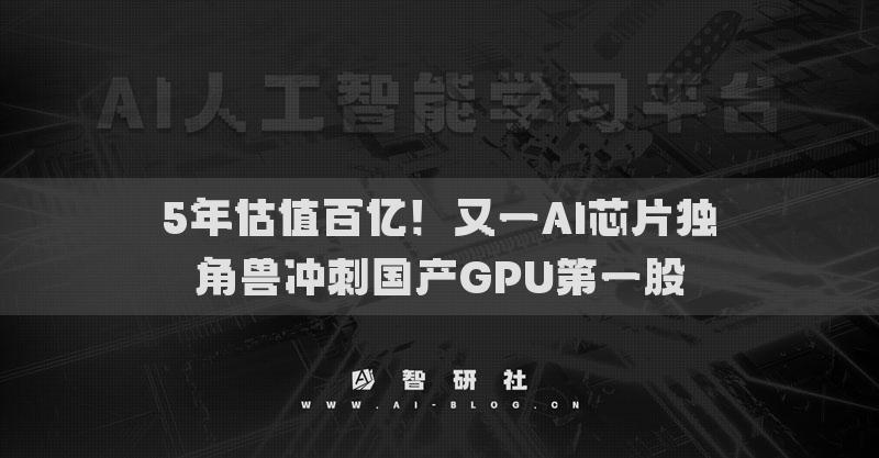 5年估值百亿！又一AI芯片独角兽冲刺国产GPU第一股