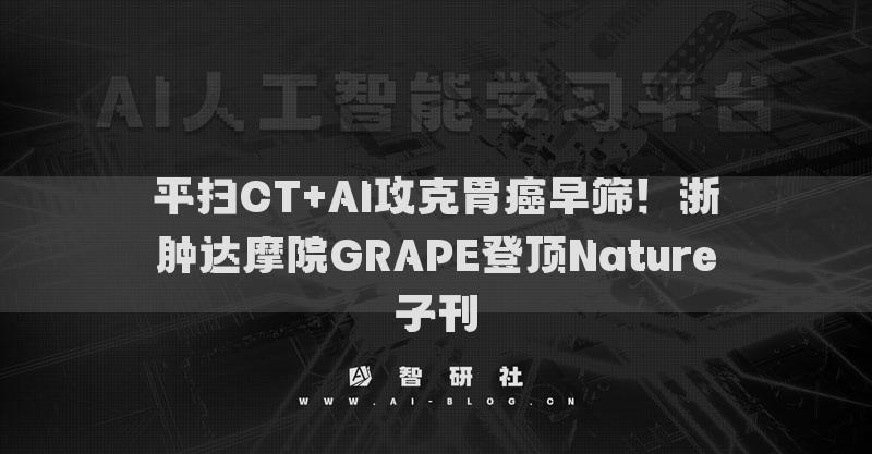 平扫CT+AI攻克胃癌早筛！浙肿达摩院GRAPE登顶Nature子刊