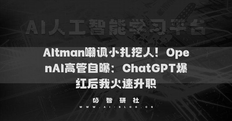 Altman嘲讽小扎挖人！OpenAI高管自曝：ChatGPT爆红后我火速升职
