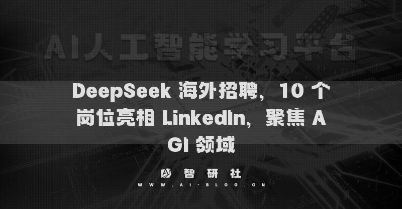 DeepSeek 海外招聘，10 个岗位亮相 LinkedIn，聚焦 AGI 领域