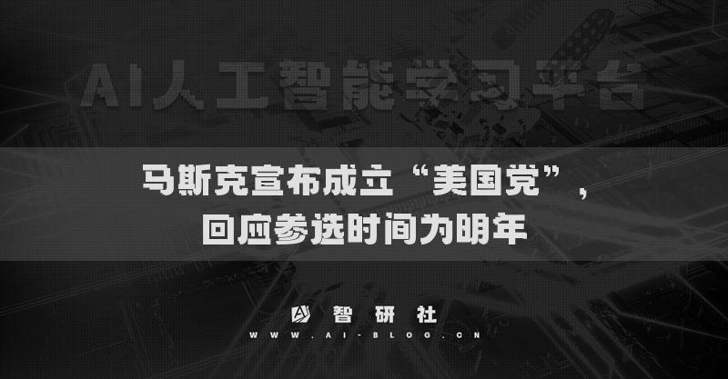 马斯克宣布成立“美国党”，回应参选时间为明年