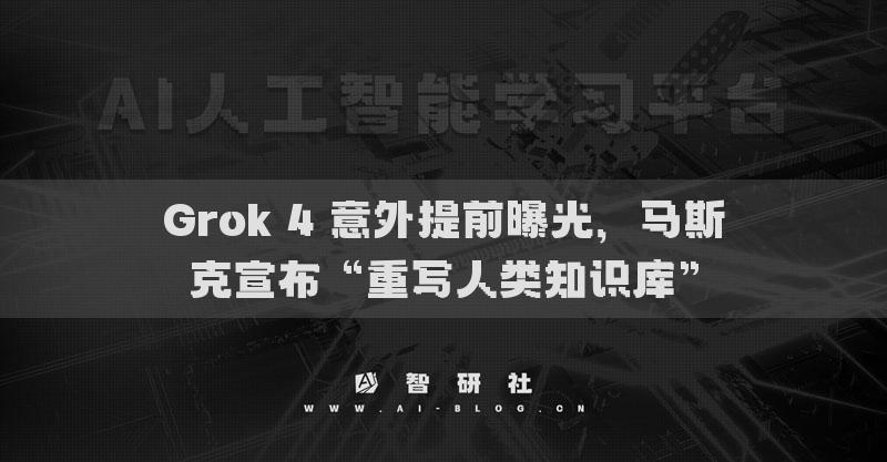 Grok 4 意外提前曝光，马斯克宣布“重写人类知识库”