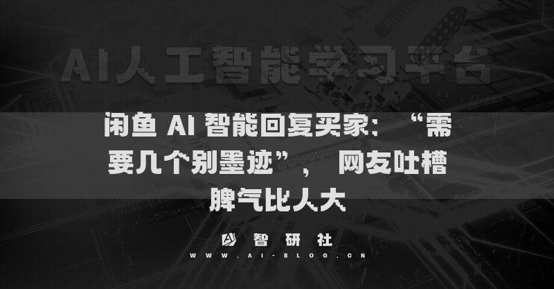 闲鱼 AI 智能回复买家：“需要几个别墨迹”， 网友吐槽脾气比人大