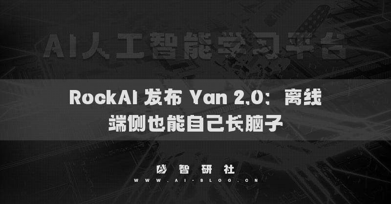 RockAI 发布 Yan 2.0：离线端侧也能自己长脑子