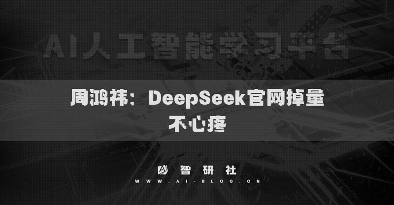 周鸿祎：DeepSeek官网掉量不心疼