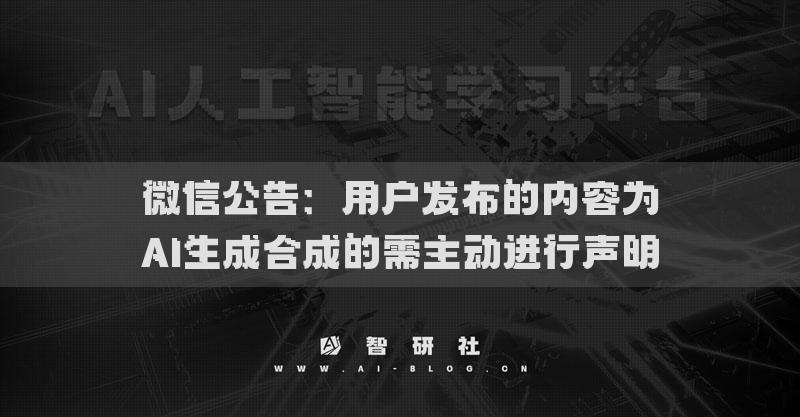 微信公告：用户发布的内容为AI生成合成的需主动进行声明